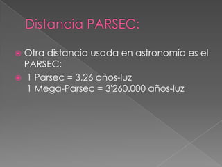 Distancia PARSEC:Otra distancia usada en astronomía es el PARSEC: 1 Parsec = 3,26 años-luz 1 Mega-Parsec = 3'260.000 años-luz 