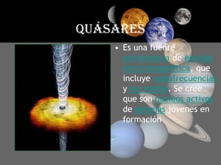 QUÁSARESEs una fuente astronómica de energía electromagnética, que incluye radiofrecuencias y luz visible. Se cree que son núcleos activos de galaxias jóvenes en formación