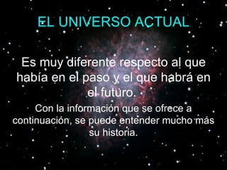 EL UNIVERSO ACTUAL Es muy diferente respecto al que había en el paso y el que habrá en el futuro.   Con la información que se ofrece a continuación, se puede entender mucho más su historia. 