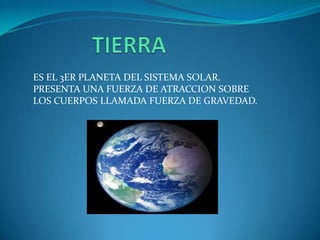 ES EL 3ER PLANETA DEL SISTEMA SOLAR.
PRESENTA UNA FUERZA DE ATRACCION SOBRE
LOS CUERPOS LLAMADA FUERZA DE GRAVEDAD.
 