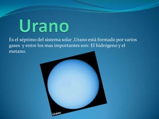 Es el séptimo del sistema solar ,Urano está formado por varios
gases y entre los mas importantes son: El hidrógeno y el
metano.
 