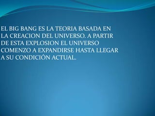 EL BIG BANG ES LA TEORIA BASADA EN
LA CREACION DEL UNIVERSO. A PARTIR
DE ESTA EXPLOSION EL UNIVERSO
COMENZO A EXPANDIRSE HASTA LLEGAR
A SU CONDICIÓN ACTUAL.
 