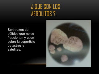 ¿ QUE SON LOS
                AEROLITOS ?

Son trozos de
bólidos que no se
fraccionan y caen
sobre la superficie
de astros y
satélites.
 