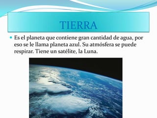 TIERRA
 Es el planeta que contiene gran cantidad de agua, por
 eso se le llama planeta azul. Su atmósfera se puede
 respirar. Tiene un satélite, la Luna.
 