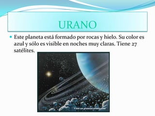 URANO
 Este planeta está formado por rocas y hielo. Su color es
 azul y sólo es visible en noches muy claras. Tiene 27
 satélites.
 