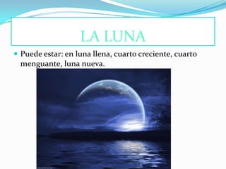 LA LUNA
 Puede estar: en luna llena, cuarto creciente, cuarto
 menguante, luna nueva.
 