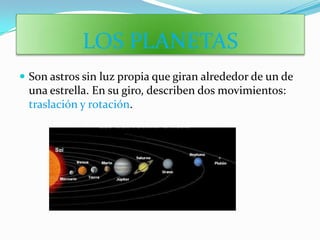 LOS PLANETAS
 Son astros sin luz propia que giran alrededor de un de
 una estrella. En su giro, describen dos movimientos:
 traslación y rotación.
 