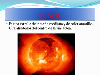 EL SOL
 Es una estrella de tamaño mediano y de color amarillo.
 Gira alrededor del centro de la vía láctea.
 