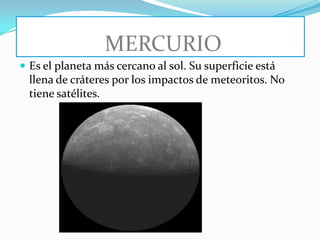MERCURIO
 Es el planeta más cercano al sol. Su superficie está
  llena de cráteres por los impactos de meteoritos. No
  tiene satélites.
 