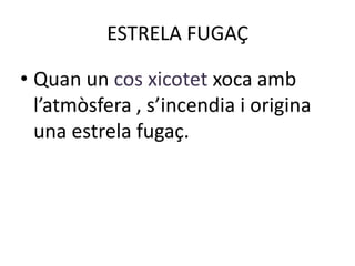 ESTRELA FUGAÇ

• Quan un cos xicotet xoca amb
  l’atmòsfera , s’incendia i origina
  una estrela fugaç.
 