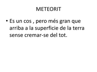 METEORIT

• Es un cos , pero més gran que
  arriba a la superficie de la terra
  sense cremar-se del tot.
 