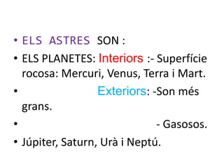 • ELS ASTRES SON :
• ELS PLANETES: Interiors :- Superfície
  rocosa: Mercuri, Venus, Terra i Mart.
•                 Exteriors: -Son més
  grans.
•                             - Gasosos.
• Júpiter, Saturn, Urà i Neptú.
 