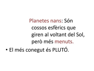 Planetes nans: Són
           cossos esfèrics que
           giren al voltant del Sol,
           però més menuts.
• El més conegut és PLUTÓ.
 