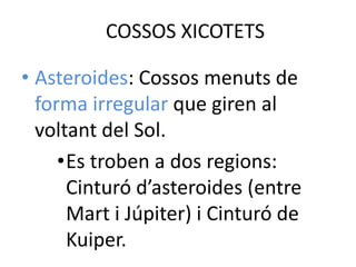 COSSOS XICOTETS

• Asteroides: Cossos menuts de
  forma irregular que giren al
  voltant del Sol.
     •Es troben a dos regions:
      Cinturó d’asteroides (entre
      Mart i Júpiter) i Cinturó de
      Kuiper.
 