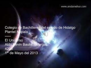 Colegio de Bachilleres del estado de Hidalgo
Plantel Nopala
-----
El Universo
Aldo Kevin Bautista Vargas
4205
1° de Mayo del 2013
 