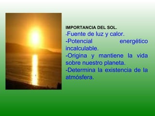 IMPORTANCIA DEL SOL.
-Fuente de luz y calor.
-Potencial energético
incalculable.
-Origina y mantiene la vida
sobre nuestro planeta.
-Determina la existencia de la
atmósfera.
 