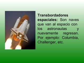 Transbordadores
espaciales: Son naves
que van al espacio con
los astronautas y
nuevamente regresan.
Por ejemplo: Columbia,
Challenger, etc.
 
