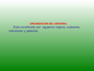 ORGANIZACIÓN DEL UNIVERSO.
Esta constituido por agujeros negros, cuásares,
nebulosas y galaxias.
 