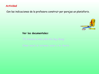 Actividad
Con las indicaciones de la profesora construir por parejas un planisferio.
Ver los documentales:
“El Universo más allá del Big-Bang”
Cómo nació el sistema solar y la tierra
 