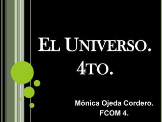 EL UNIVERSO.
4TO.
Mónica Ojeda Cordero.
FCOM 4.
 