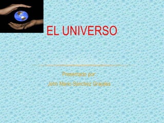 Presentado por:
John Mario Sánchez Grajales
EL UNIVERSO
 