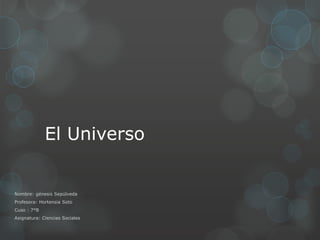 El Universo

Nombre: génesis Sepúlveda
Profesora: Hortensia Soto
Cuso : 7°B
Asignatura: Ciencias Sociales

 