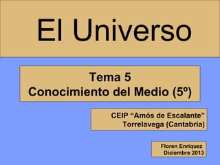 El Universo
Tema 5
Conocimiento del Medio (5º)
CEIP “Amós de Escalante”
Torrelavega (Cantabria)
Floren Enríquez
Diciembre 2013

 