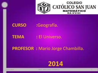 CURSO :Geografía.
TEMA : El Universo.
PROFESOR : Mario Jorge Chambilla.
2014
10/03/2014 PROF: MRIO JORGE CHAMBILLA 1
 