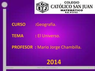 CURSO :Geografía.
TEMA : El Universo.
PROFESOR : Mario Jorge Chambilla.
2014
13/03/2014 PROF: MRIO JORGE CHAMBILLA 1
 