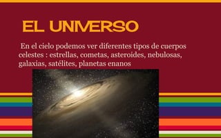 EL UNIVERSO 
En el cielo podemos ver diferentes tipos de cuerpos 
celestes : estrellas, cometas, asteroides, nebulosas, 
galaxias, satélites, planetas enanos 
 
