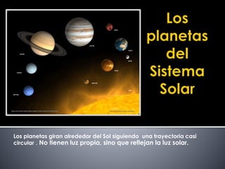 Los planetas giran alrededor del Sol siguiendo una trayectoria casi 
circular . No tienen luz propia, sino que reflejan la luz solar. 
 