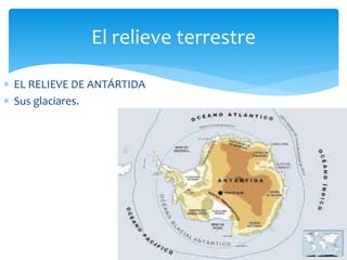 El relieve terrestre 
 EL RELIEVE DE ANTÁRTIDA 
 Sus glaciares. 
