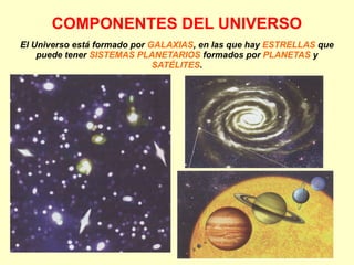 COMPONENTES DEL UNIVERSO
El Universo está formado por GALAXIAS, en las que hay ESTRELLAS que
puede tener SISTEMAS PLANETARIOS formados por PLANETAS y
SATÉLITES.
 