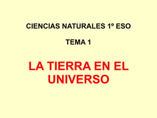 CIENCIAS NATURALES 1º ESO
TEMA 1
LA TIERRA EN EL
UNIVERSO
 