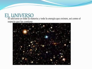 EL UNIVERSOEl universo es toda la materia y toda la energía que existen, así como el
espacio que las contiene
 