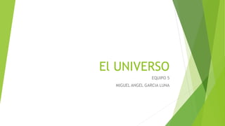 El UNIVERSO
EQUIPO 5
MIGUEL ANGEL GARCIA LUNA
 