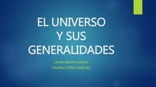EL UNIVERSO
Y SUS
GENERALIDADES
LAURA BEDOYA GARCIA
VALERIA OSPINA SÁNCHEZ
 