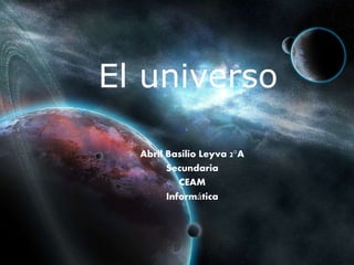 El universo
Abril Basilio Leyva 2°A
Secundaria
CEAM
Informática
 
