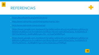 REFERENCIAS
 https://es.wikipedia.org/wiki/Universo
 http://www.astromia.com/universo/eluniverso.htm
 http://www.astromia.com/universo/
 https://www.google.com.mx/search?q=tabla+sobre+el+universo&espv=2&biw=13
66&bih=638&source=lnms&tbm=isch&sa=X&ved=0ahUKEwjQp7q_hvXQAhXLiV
QKHV4NDswQ_AUIBigB#imgrc=Ny_nCiLasPpDBM%3A
 https://www.google.com.mx/search?q=tabla+sobre+el+universo&espv=2&biw=13
66&bih=638&source=lnms&tbm=isch&sa=X&ved=0ahUKEwjQp7q_hvXQAhXLiV
QKHV4NDswQ_AUIBigB#imgrc=XACvSQLOaLqYPM%3A
 