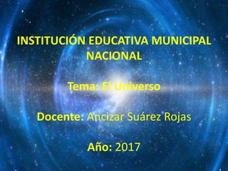 INSTITUCIÓN EDUCATIVA MUNICIPAL
NACIONAL
Tema: El Universo
Docente: Ancizar Suárez Rojas
Año: 2017
 