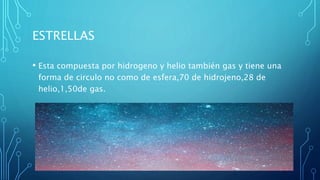 ESTRELLAS
• Esta compuesta por hidrogeno y helio también gas y tiene una
forma de circulo no como de esfera,70 de hidrojeno,28 de
helio,1,50de gas.
 