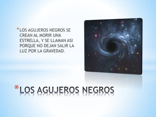 *LOS AGUJEROS NEGROS SE
CREAN AL MORIR UNA
ESTRELLA, Y SE LLAMAN ASI
PORQUE NO DEJAN SALIR LA
LUZ POR LA GRAVEDAD.
*
 