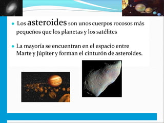 ● Los asteroidesson unos cuerpos rocosos más
pequeños que los planetas y los satélites
● La mayoría se encuentran en el espacio entre
Marte y Júpiter y forman el cinturón de asteroides.
 