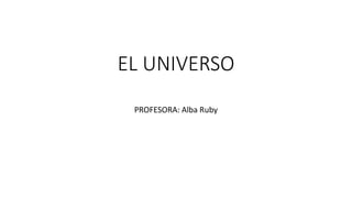 EL UNIVERSO
PROFESORA: Alba Ruby
 