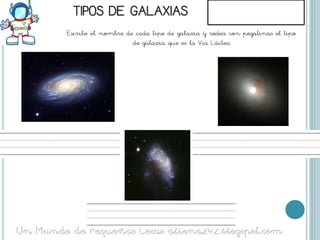 Escribe el nombre de cada tipo de galaxia y rodea con pegatinas el tipo
                    de galaxia que es la Vía Láctea
 