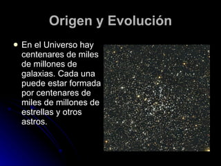 Origen y Evolución En el Universo hay centenares de miles de millones de galaxias. Cada una puede estar formada por centenares de miles de millones de estrellas y otros astros. 