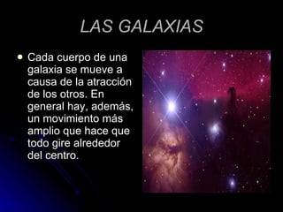 LAS GALAXIAS Cada cuerpo de una galaxia se mueve a causa de la atracción de los otros. En general hay, además, un movimiento más amplio que hace que todo gire alrededor del centro . 