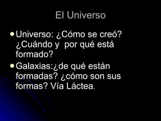El Universo Universo: ¿Cómo se creó? ¿Cuándo y  por qué está formado? Galaxias:¿de qué están formadas? ¿cómo son sus formas? Vía Láctea . 