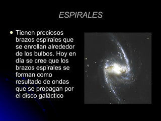 ESPIRALES Tienen preciosos brazos espirales que se enrollan alrededor de los bulbos. Hoy en día se cree que los brazos espirales se forman como resultado de ondas que se propagan por el disco galáctico  