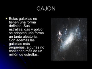 CAJON Estas galaxias no tienen una forma definida. Sus estrellas, gas y polvo se adoptan una forma un tanto aleatoria. Son además las galaxias más pequeñas, algunas no contienen más de un millón de estrellas.  